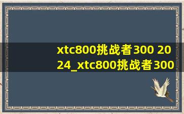 xtc800挑战者300 2024_xtc800挑战者300 2024款